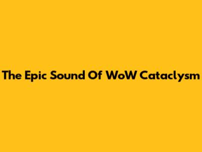 The Epic Sound Of WoW Cataclysm