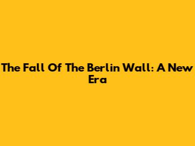 The Fall Of The Berlin Wall: A New Era