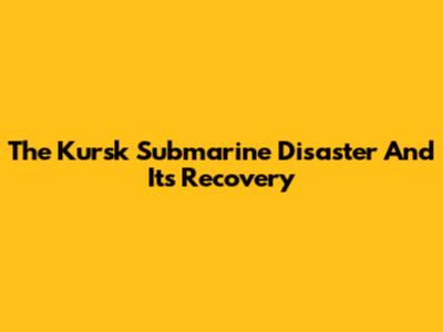 The Kursk Submarine Disaster And Its Recovery