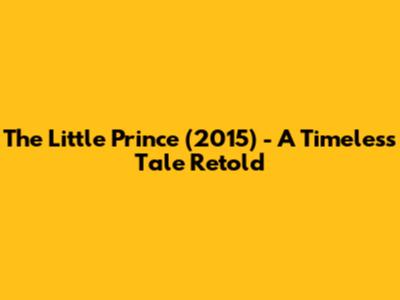 The Little Prince (2015) - A Timeless Tale Retold