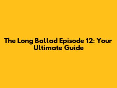 The Long Ballad Episode 12: Your Ultimate Guide