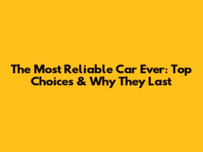 The Most Reliable Car Ever: Top Choices & Why They Last