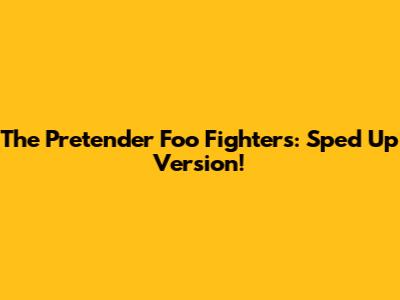 The Pretender Foo Fighters: Sped Up Version!
