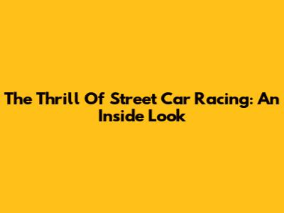 The Thrill Of Street Car Racing: An Inside Look