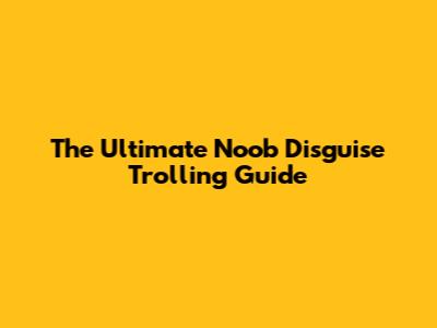 The Ultimate "Noob Disguise" Trolling Guide