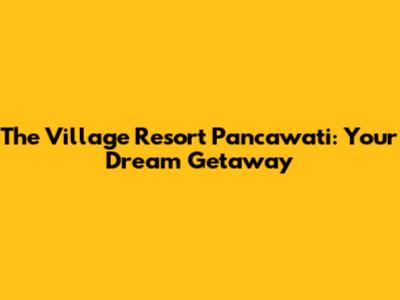 The Village Resort Pancawati: Your Dream Getaway