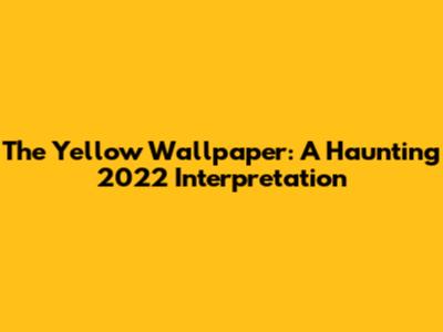 The Yellow Wallpaper: A Haunting 2022 Interpretation