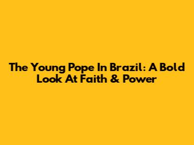 The Young Pope In Brazil: A Bold Look At Faith & Power