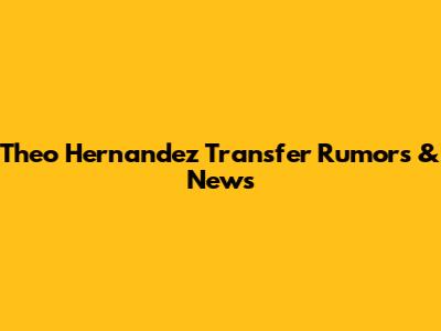 Theo Hernandez Transfer Rumors & News