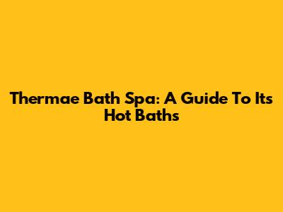 Thermae Bath Spa: A Guide To Its Hot Baths