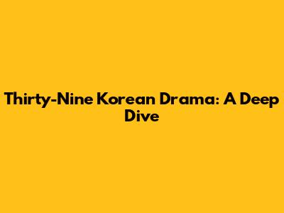 Thirty-Nine Korean Drama: A Deep Dive