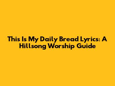 This Is My Daily Bread Lyrics: A Hillsong Worship Guide