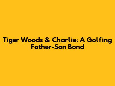 Tiger Woods & Charlie: A Golfing Father-Son Bond