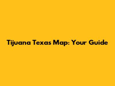 Tijuana Texas Map: Your Guide