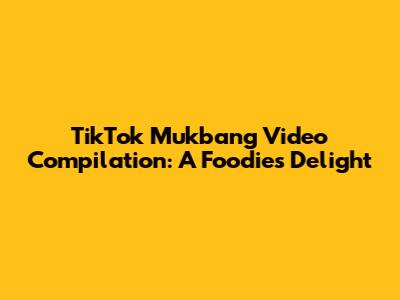 TikTok Mukbang Video Compilation: A Foodie's Delight