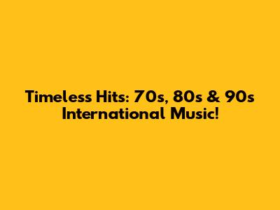 Timeless Hits: 70s, 80s & 90s International Music!