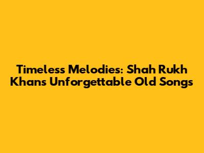 Timeless Melodies: Shah Rukh Khan's Unforgettable Old Songs