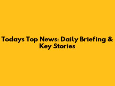 Today's Top News: Daily Briefing & Key Stories