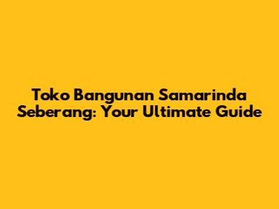 Toko Bangunan Samarinda Seberang: Your Ultimate Guide