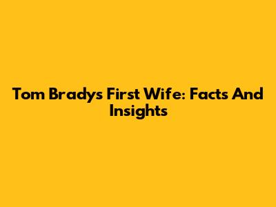 Tom Brady's First Wife: Facts And Insights