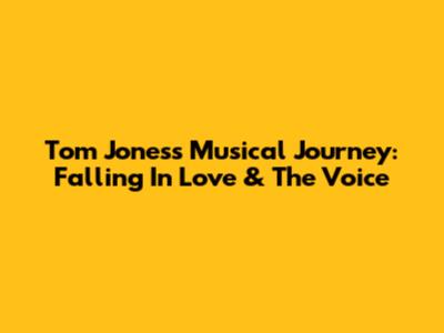 Tom Jones's Musical Journey: Falling In Love & The Voice