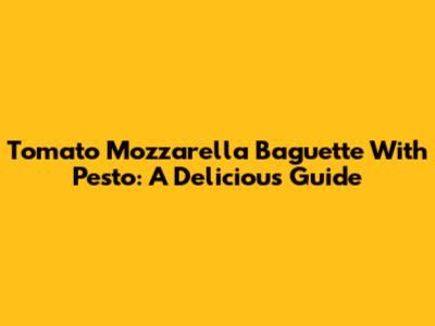 Tomato Mozzarella Baguette With Pesto: A Delicious Guide