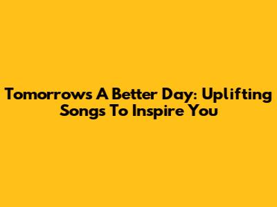 Tomorrow's A Better Day: Uplifting Songs To Inspire You