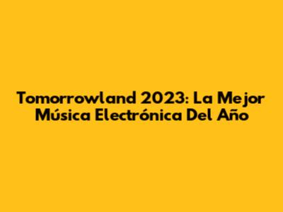 Tomorrowland 2023: La Mejor Música Electrónica Del Año