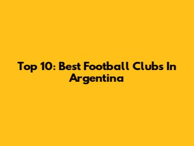 Top 10: Best Football Clubs In Argentina