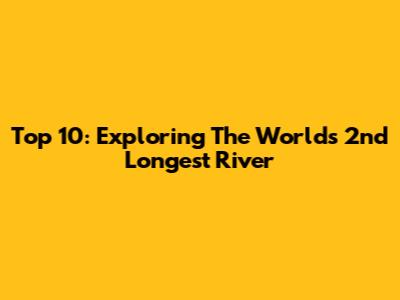 Top 10: Exploring The World's 2nd Longest River