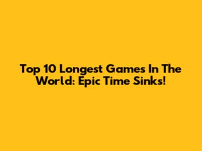 Top 10 Longest Games In The World: Epic Time Sinks!