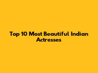Top 10 Most Beautiful Indian Actresses