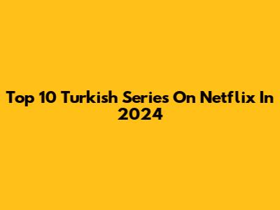 Top 10 Turkish Series On Netflix In 2024