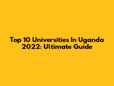 Top 10 Universities In Uganda 2022: Ultimate Guide