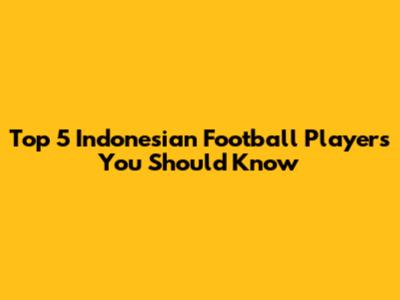 Top 5 Indonesian Football Players You Should Know