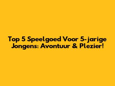 Top 5 Speelgoed Voor 5-jarige Jongens: Avontuur & Plezier!
