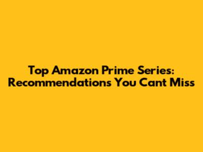 Top Amazon Prime Series: Recommendations You Can't Miss