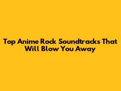 Top Anime Rock Soundtracks That Will Blow You Away