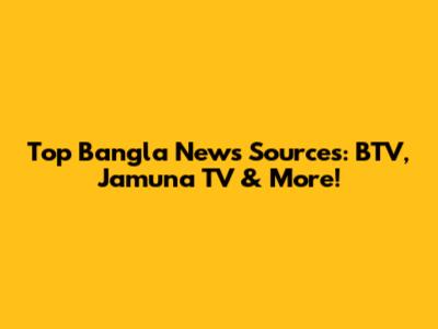 Top Bangla News Sources: BTV, Jamuna TV & More!