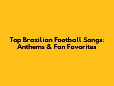 Top Brazilian Football Songs: Anthems & Fan Favorites