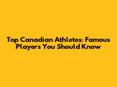 Top Canadian Athletes: Famous Players You Should Know