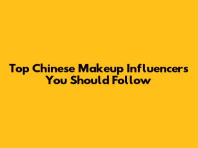 Top Chinese Makeup Influencers You Should Follow
