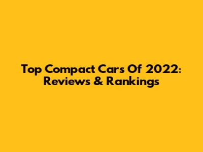 Top Compact Cars Of 2022: Reviews & Rankings