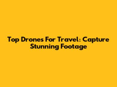 Top Drones For Travel: Capture Stunning Footage