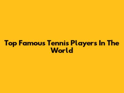 Top Famous Tennis Players In The World