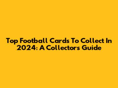 Top Football Cards To Collect In 2024: A Collector's Guide