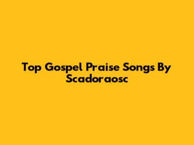 Top Gospel Praise Songs By Scadoraosc