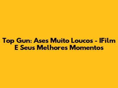 Top Gun: Ases Muito Loucos - IFilm E Seus Melhores Momentos