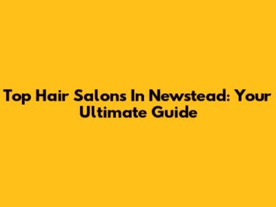 Top Hair Salons In Newstead: Your Ultimate Guide