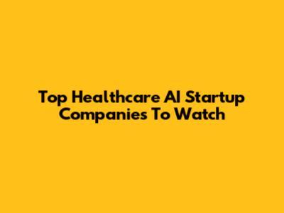 Top Healthcare AI Startup Companies To Watch